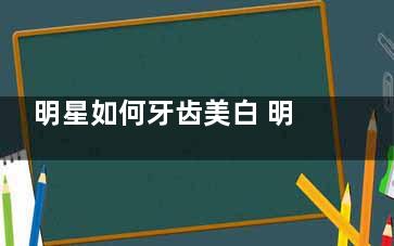 明星如何牙齿美白 明星是怎么美白牙齿的呢